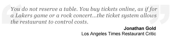 You buy tickets online, as if for a Lakers game or a rock concert...the restaurant ticketing system allows the restaurant to control the costs. - Jonathan Gold