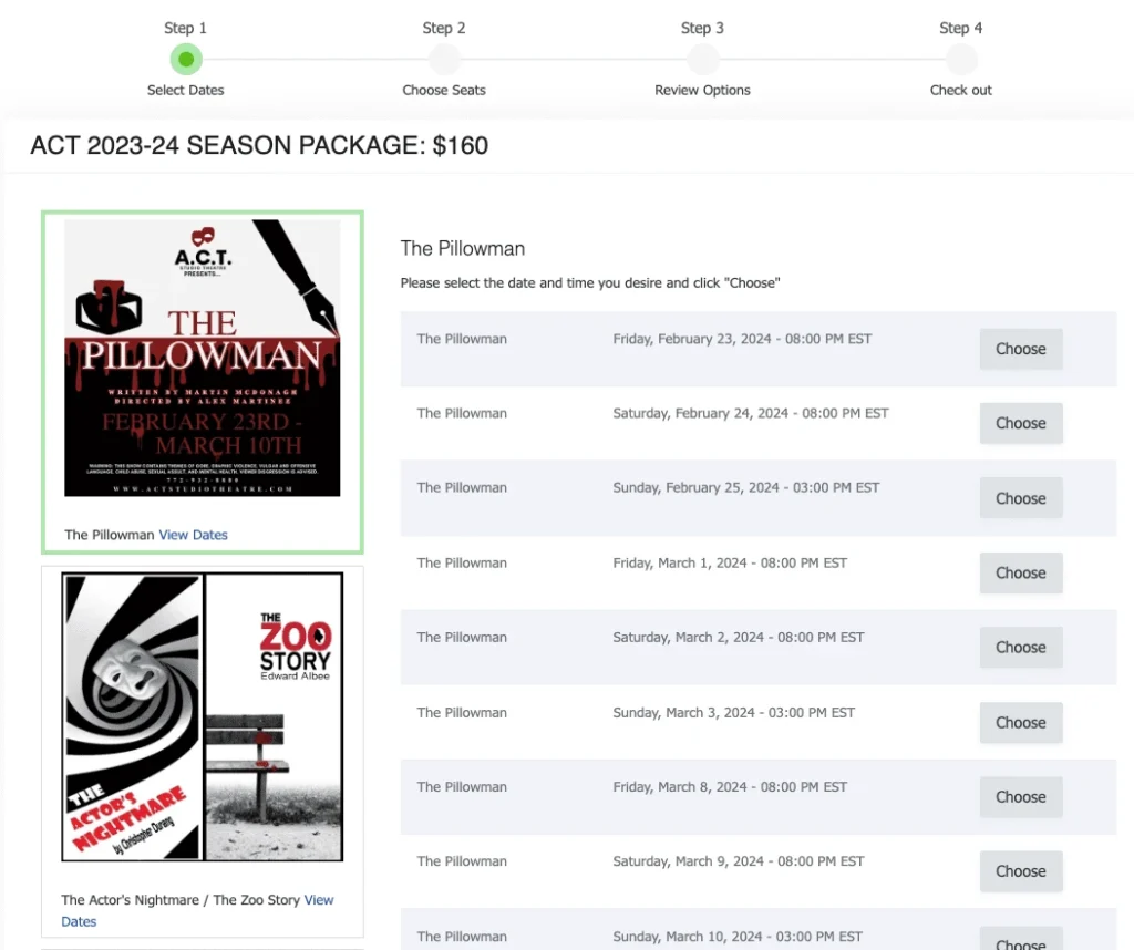 The Choose All Season Package is a four-step checkout process. The first step is to have the ticket buyer select one performance from each included event in the Season Pass. Once the ticket buyer has selected one performance per included event in the Season Package, they will then select their desired seats for each performance. After that, all they need to do is review their tickets and proceed to checkout to finalize their Season Subscription.